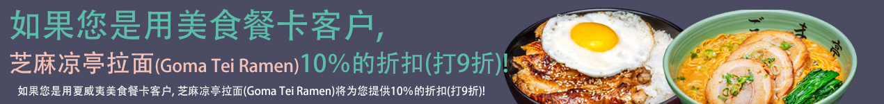芝麻凉亭拉面(Goma Tei Ramen)将为您提供10％的折扣(打9折)!